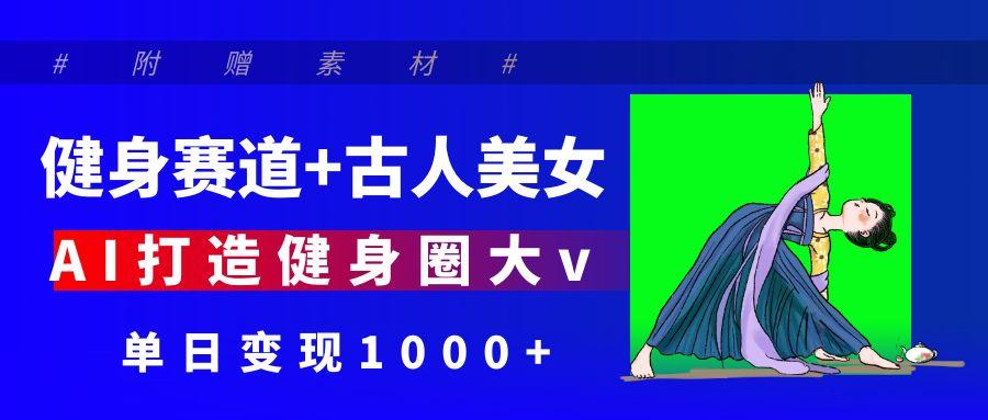 健身赛道+古人美女 AI打造健身圈大v 单日变现1000+-知联副业