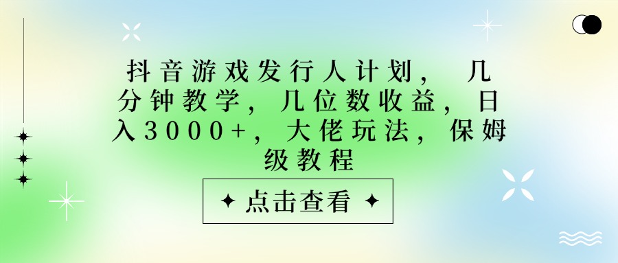 抖音游戏发行人计划，大佬玩法，保姆级教程， 几分钟教学，几位数收益，日入3000+-知联副业