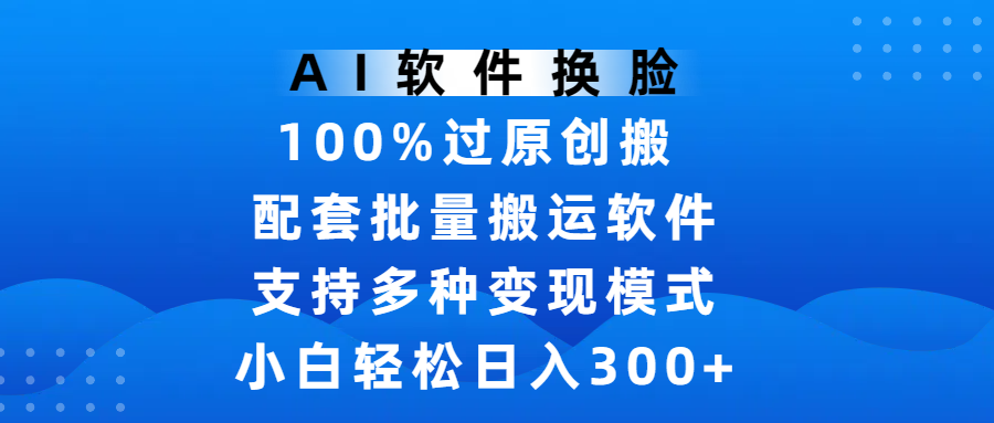 AI软件换脸，100%过原创，搬运涨粉必备，项目配套批量搬运软件及多种变现模式，小白轻松日入300+-知联副业