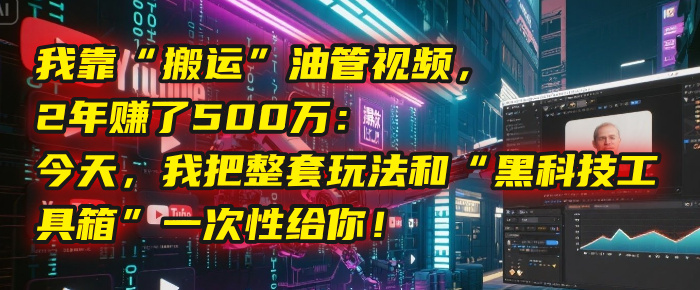 我靠“搬运”油管视频，2年赚了500万：今天，我把整套玩法和“黑科技工具箱”一次性给你！-知联副业