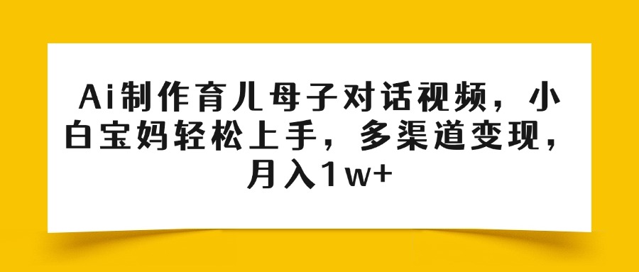 Ai制作育儿母子对话视频，小白宝妈轻松上手，多渠道变现，月入1w+-知联副业