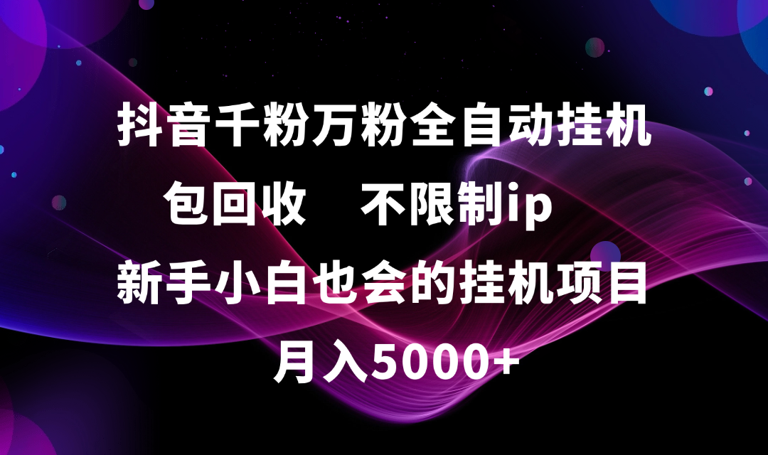 抖音千粉万粉全自动挂机,包回收,不限制ip,新手小白也会的批量挂机,月入5000+-知联副业