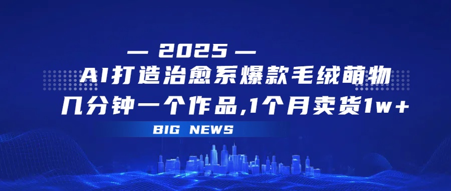 AI打造治愈系爆款毛绒萌物，几分钟一个作品,1 个月卖货 1w+-知联副业