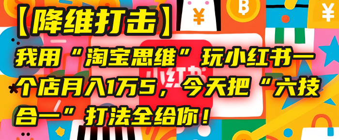 【降维打击】我用“淘宝思维”玩小红书,一个店月入1万5,今天把“六技合一”打法全给你!-知联副业