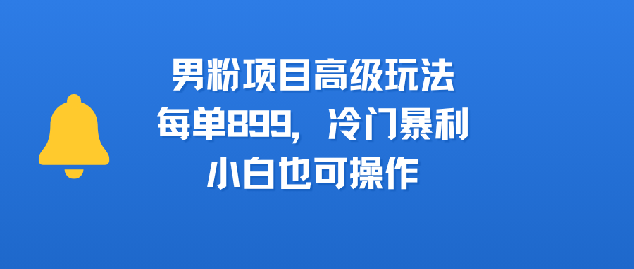 男粉项目高级玩法，每单899，冷门暴利，小白也可操作-知联副业