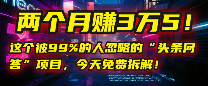 “头条问答”项目，今天免费拆解！两个月赚3万5！这个被99%的人忽略的-知联副业
