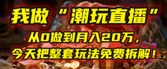 做“潮玩直播”，从0做到月入20万，今天把整套玩法免费拆解！-知联副业