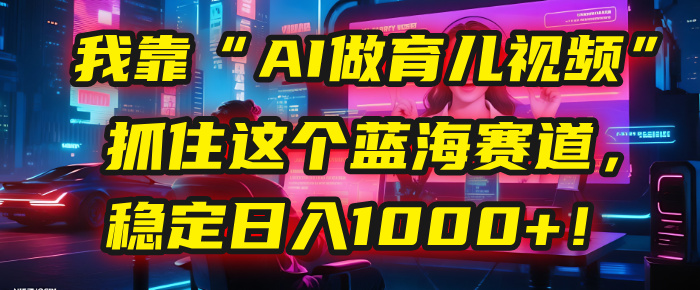 我靠“AI做育儿视频”，抓住这个蓝海赛道，稳定日入1000+！-知联副业