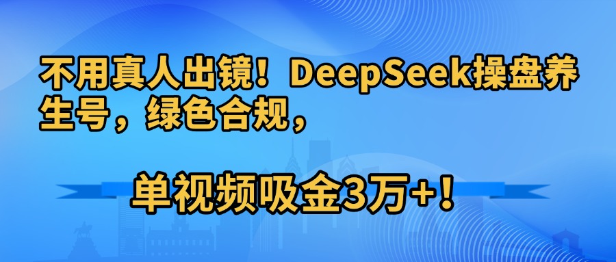 不用真人出镜！DeepSeek操盘养生号，绿色合规，单视频吸金3万+！-知联副业