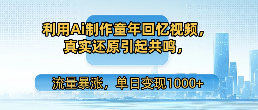 利用Ai制作童年回忆视频，真实还原引起共鸣，流量暴涨，单日变现1000+-知联副业