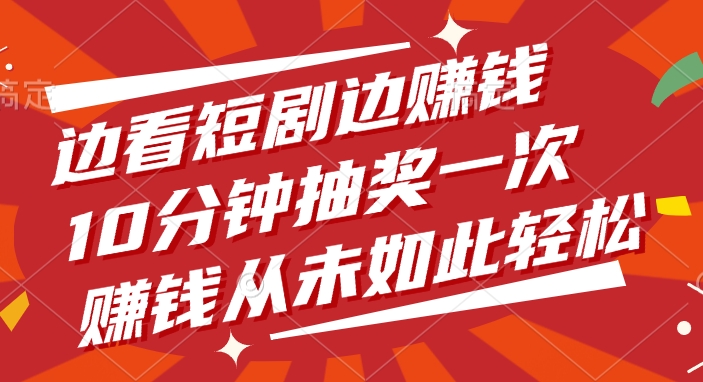 边看短剧边赚钱，10分钟抽奖一次，赚钱从未如此轻松-知联副业