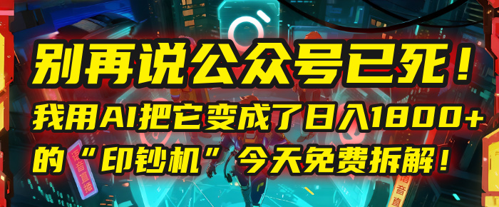 别再说公众号已死！我用AI把它变成了日入1800+的“印钞机”，今天免费拆解！-知联副业