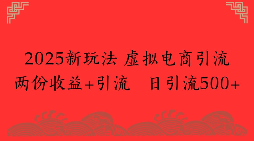 2025新玩法，虚拟电商引流两份收益+引流 日引流500+-知联副业