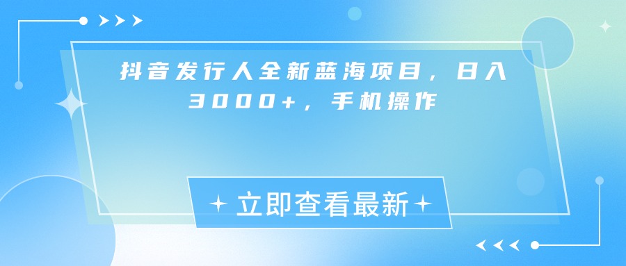抖音发行人全新蓝海项目，日入3000+，手机操作-知联副业