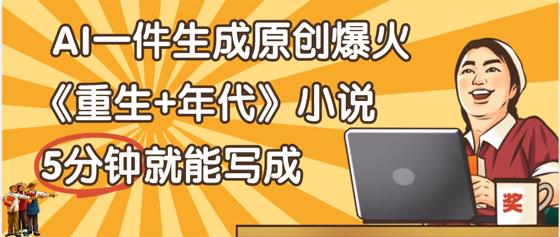 天呐！现在爆火的《重生+年代》类型的小说，现在用这个AI软件就可以一键生成原创小说了-知联副业