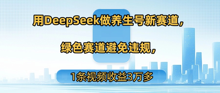 用DeepSeek做养生号新赛道，绿色赛道避免违规，1条视频收益3万多-知联副业