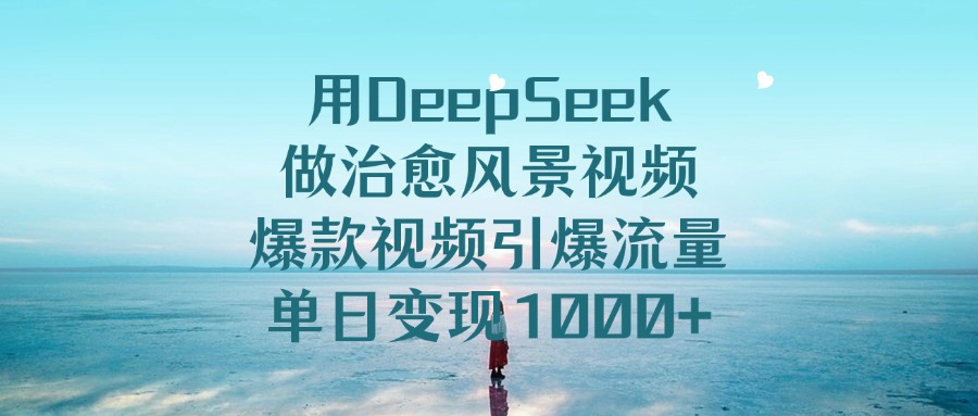 用DeepSeek做治愈风景视频，单日变现1000+，爆款视频引爆流量-知联副业