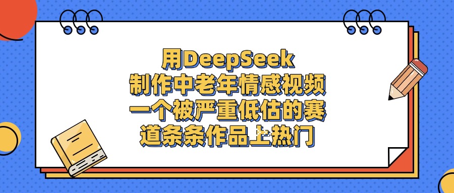 用DeepSeek制作中老年情感视频，条条作品上热门，一个被严重低估的赛道-知联副业