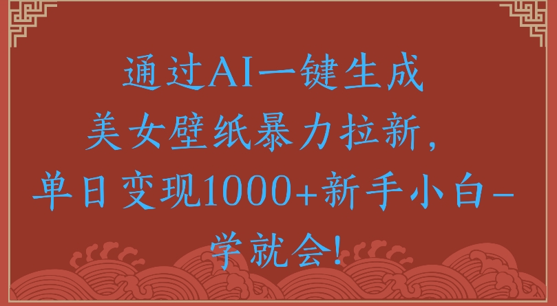 通过AI一键生成美女壁纸暴力拉新单日变现1000+新手小白一学就会!-知联副业