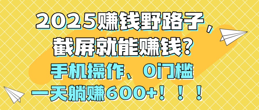 2025赚钱野路子，截屏就能赚钱？手机操作0门槛，一天躺赚600+！！！-知联副业