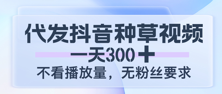 代发抖音种草视频，一天300，不看播放量，无粉丝要求-知联副业