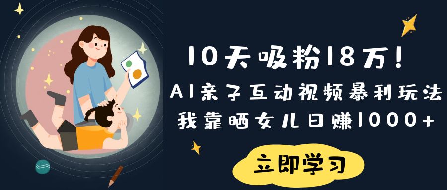 《10天吸粉18万！AI亲子互动视频暴利玩法，我靠晒女儿日赚1000+》-知联副业