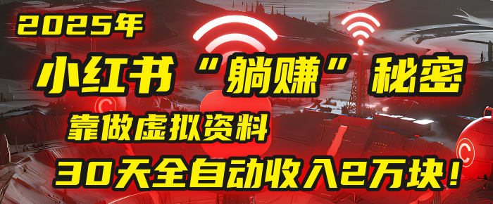 2025年，小红书的“躺赚”秘密被我扒出来了，靠做虚拟资料，30天全自动收入2万块！-知联副业