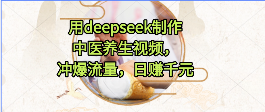 用deepseek制作中医养生视频，冲爆流量，日赚千元-知联副业