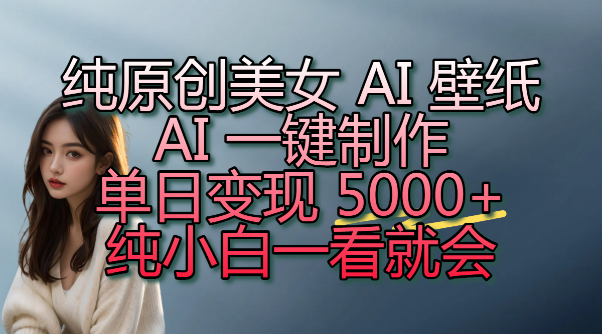 纯原创美女 AI 壁纸玩法，AI 一键制作，单日变现 5000+，纯小白一看就会-知联副业