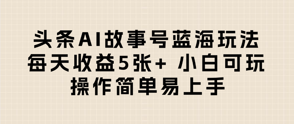 头条AI故事号蓝海玩法 每天收益5张+ 小白可玩 操作简单易上手-知联副业
