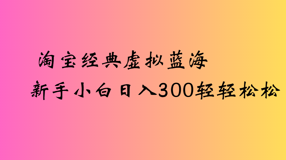 淘宝经典虚拟蓝海新手小白日入300轻轻松松-知联副业