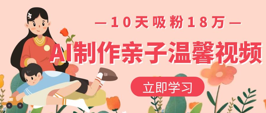 AI制作亲子温馨视频，10天吸粉18万-知联副业