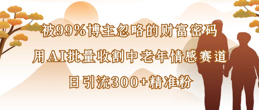 被99%博主忽略的财富密码:用AI批量收割中老年情感赛道,日引流300+精准粉-知联副业
