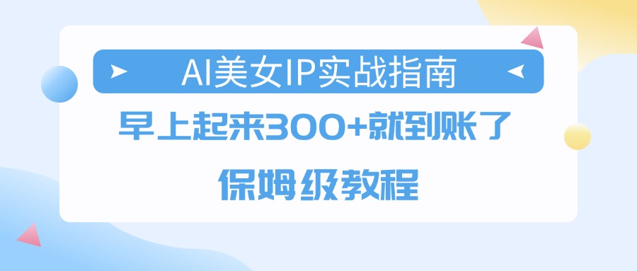 AI美女IP实战指南，早上起来300+就到账了，保姆级教程-知联副业
