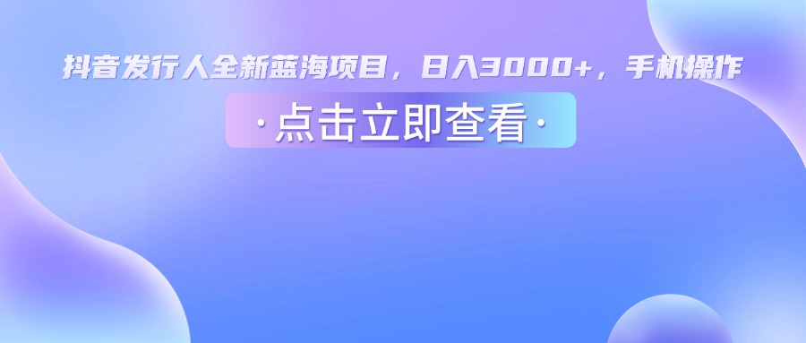 抖音发行人，全新蓝海项目，日入3000+，手机操作-知联副业
