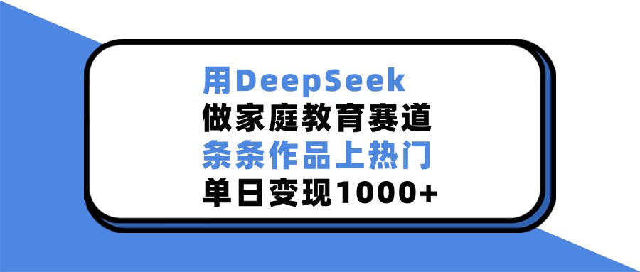 用DeepSeek,做家庭教育赛道,条条作品上热门,单日变现1000+-知联副业