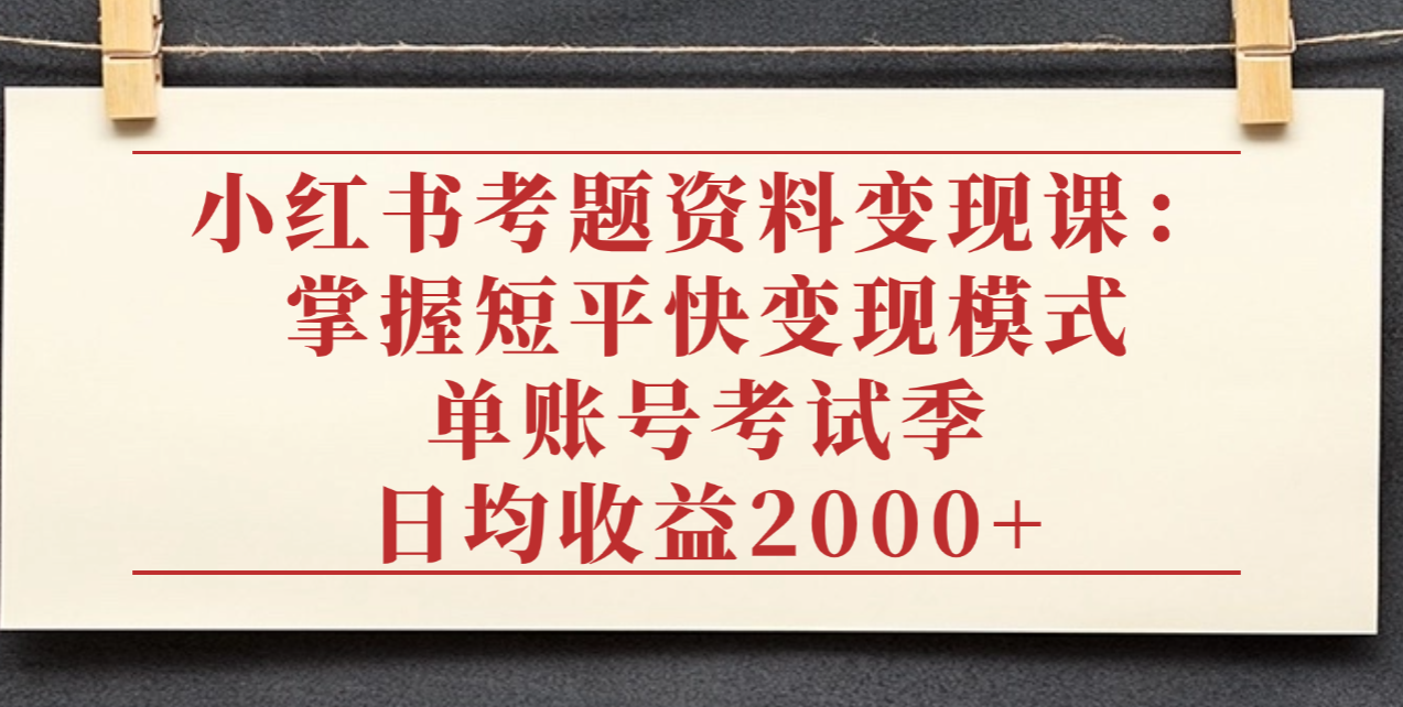 小红书考题资料变现课:掌握短平快变现模式,单账号考试季日均收益2000元-知联副业