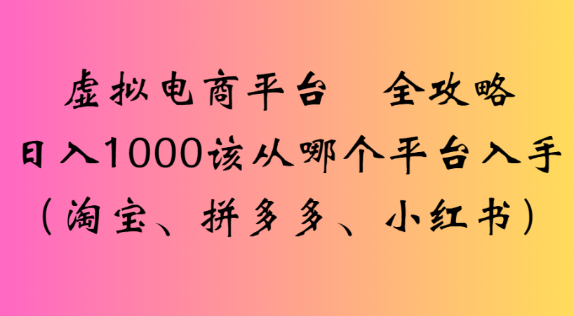 最新虚拟电商平台 全攻略日入1000该从哪个平台入手(淘宝、拼多多、小红书)-知联副业