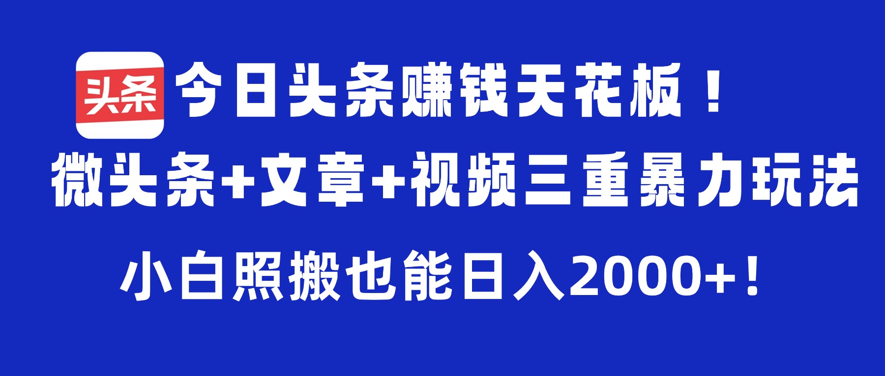 今日头条赚钱天花板！微头条+文章+视频三重暴力玩法，小白照搬也能日入2000+-知联副业