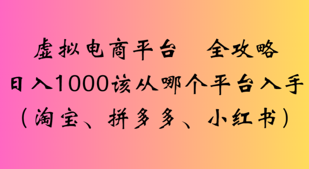 虚拟电商平台,该从哪个平台入手(淘宝、拼多多、小红书)全攻略日入1000-知联副业