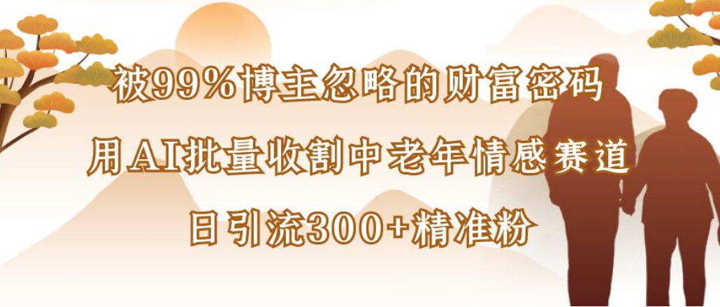 博主99%忽略的财富密码:用AI批量收割中老年情感赛道,日引流300+精准粉-知联副业
