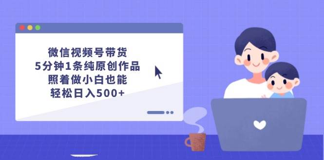 微信视频号带货，5分钟1条纯原创作品，照着做小白也能轻松日入500+-知联副业