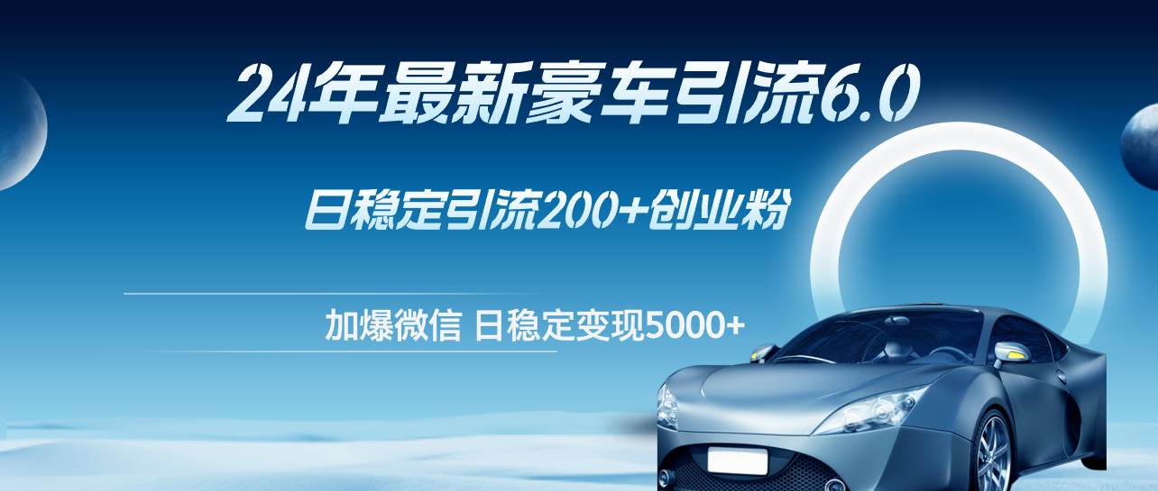 24年最新豪车引流6.0，日引500+创业粉，日稳定变现5000+-知联副业