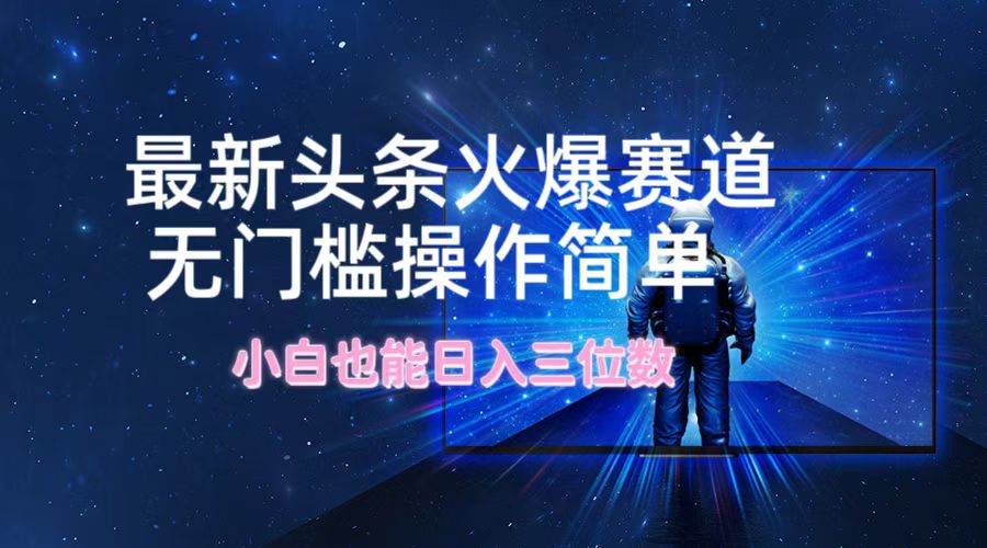 最新头条火爆赛道，无门槛操作简单，小白也能日入三位数-知联副业