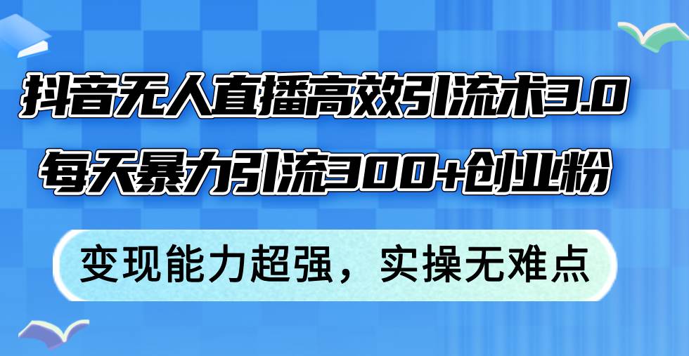 抖音无人直播高效引流术3.0，每天暴力引流300+创业粉，变现能力超强，…-知联副业