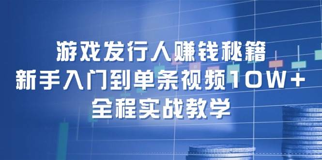 游戏发行人赚钱秘籍：新手入门到单条视频10W+，全程实战教学-知联副业