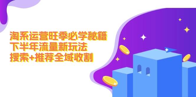 淘系运营旺季必学秘籍：下半年流量新玩法：搜索+推荐全域收割（无水印）-知联副业