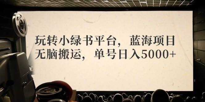 玩转小绿书平台，蓝海项目，无脑搬运，单号日入5000+-知联副业