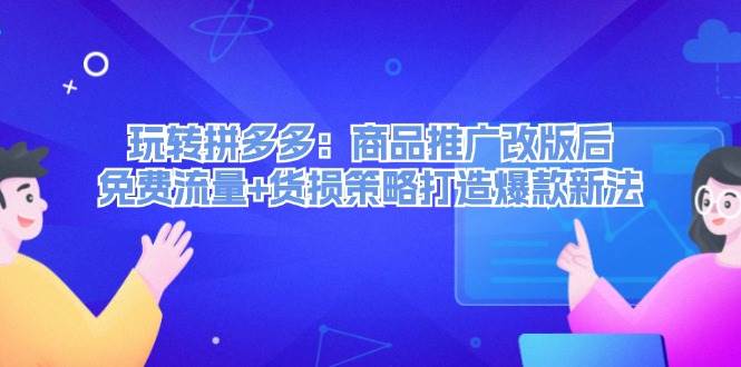玩转拼多多：商品推广改版后，免费流量+货损策略打造爆款新法（无水印）-知联副业