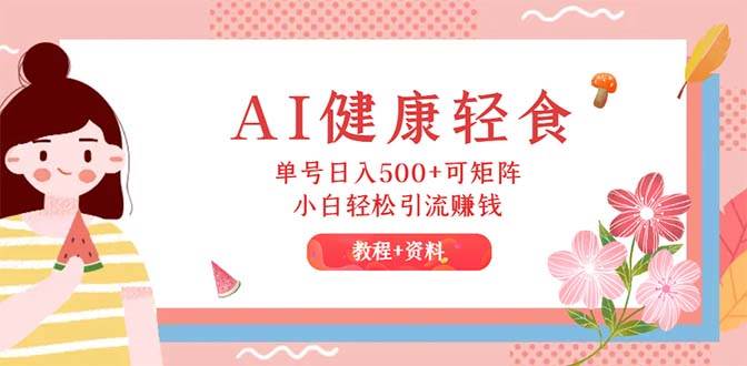 AI健康轻食，单号日入500+可矩阵，小白轻松引流赚钱（教程+食谱）-知联副业